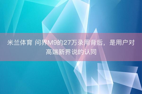 米兰体育 问界M9的27万录用背后，是用户对高端新界说的认同