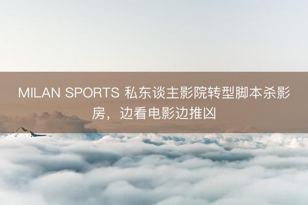 MILAN SPORTS 私东谈主影院转型脚本杀影房，边看电影边推凶