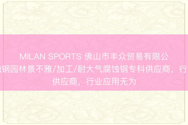 MILAN SPORTS 佛山市丰众贸易有限公司：耐腐蚀钢园林景不雅/加工/耐大气腐蚀钢专科供应商，行业应用无为