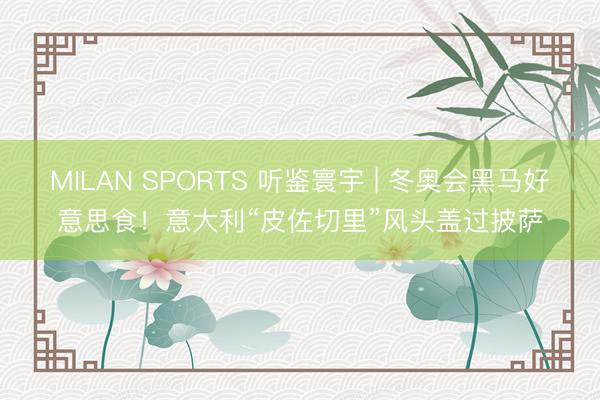 MILAN SPORTS 听鉴寰宇 | 冬奥会黑马好意思食！意大利“皮佐切里”风头盖过披萨
