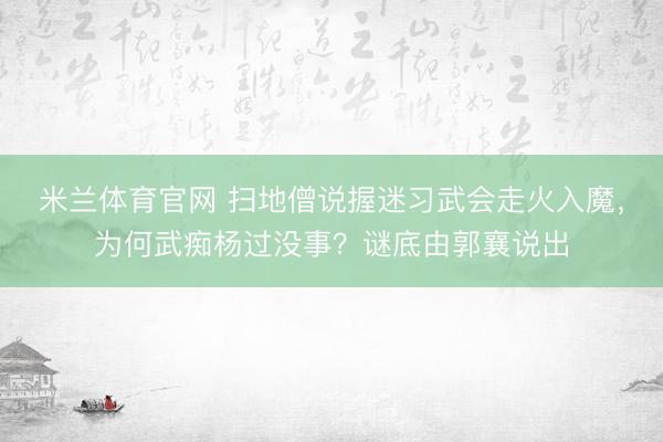 米兰体育官网 扫地僧说握迷习武会走火入魔，为何武痴杨过没事？谜底由郭襄说出