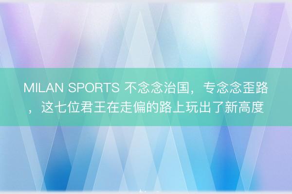 MILAN SPORTS 不念念治国，专念念歪路，这七位君王在走偏的路上玩出了新高度
