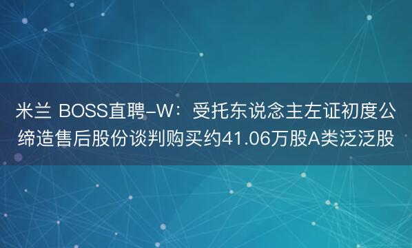 米兰 BOSS直聘-W:受托东说念主左证初度公缔造售后股份谈判购买约41.06万股A类泛泛股