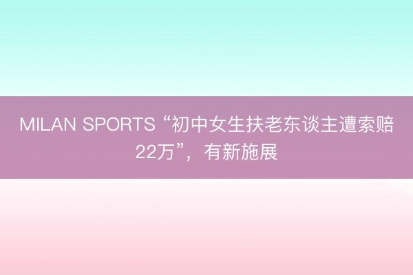 MILAN SPORTS “初中女生扶老东谈主遭索赔22万”，有新施展