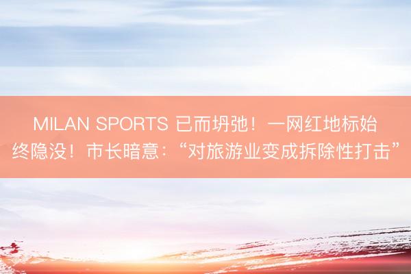 MILAN SPORTS 已而坍弛!一网红地标始终隐没!市长暗意:“对旅游业变成拆除性打击”