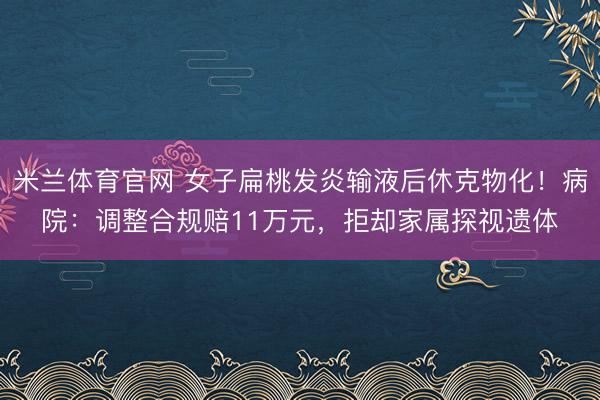 米兰体育官网 女子扁桃发炎输液后休克物化！病院：调整合规赔11万元，拒却家属探视遗体