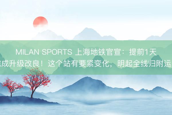 MILAN SPORTS 上海地铁官宣:提前1天完成升级改良!这个站有要紧变化,明起全线归附运营