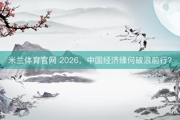 米兰体育官网 2026，中国经济缘何破浪前行？