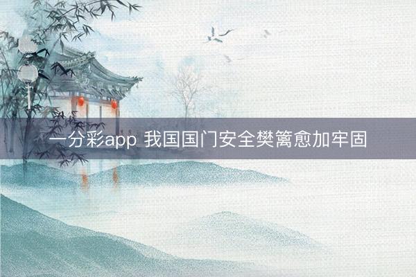 一分彩app 我国国门安全樊篱愈加牢固