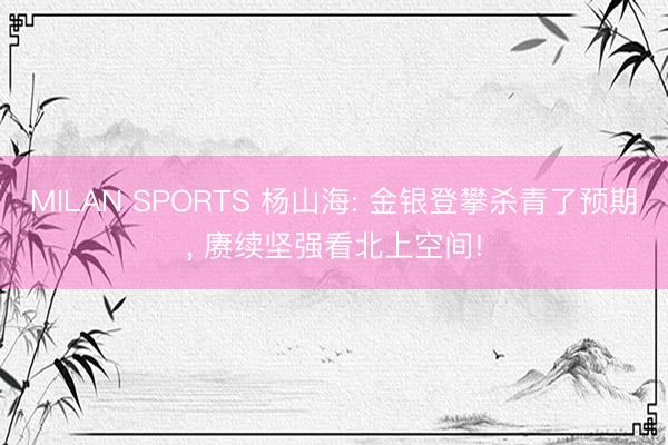MILAN SPORTS 杨山海: 金银登攀杀青了预期， 赓续坚强看北上空间!