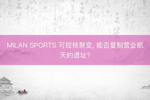 MILAN SPORTS 可控核聚变， 能否复制营业航天的遗址?