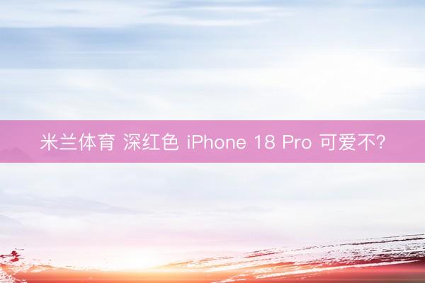 米兰体育 深红色 iPhone 18 Pro 可爱不？