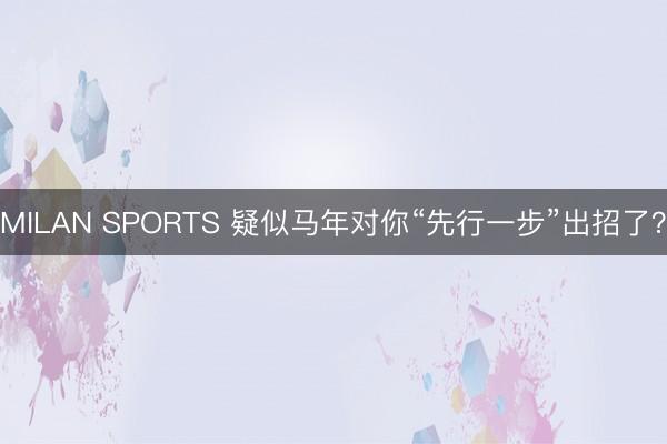 MILAN SPORTS 疑似马年对你“先行一步”出招了?