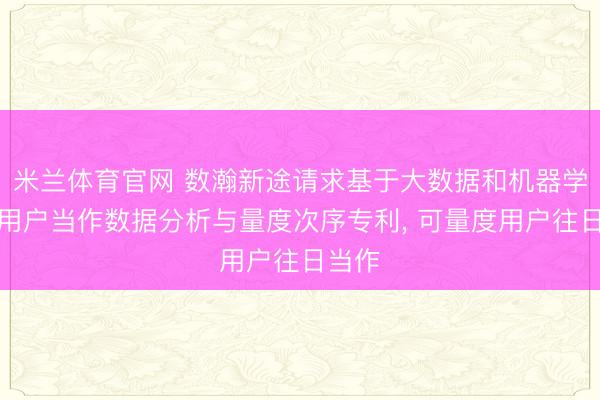 米兰体育官网 数瀚新途请求基于大数据和机器学习的用户当作数据分析与量度次序专利， 可量度用户往日当作