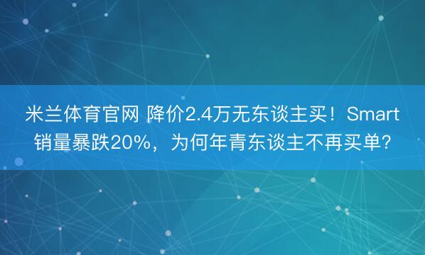 米兰体育官网 降价2.4万无东谈主买!Smart销量暴跌20%,为何年青东谈主不再买单?