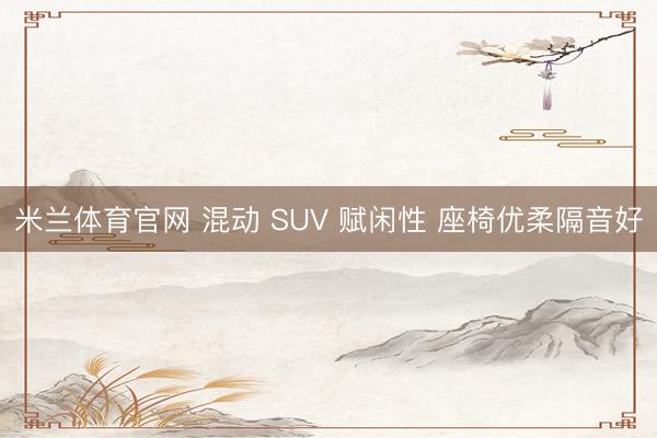 米兰体育官网 混动 SUV 赋闲性 座椅优柔隔音好