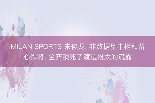 MILAN SPORTS 朱俊龙: 非数据型中枢和留心悍将, 全齐锁死了渡边雄太的流露