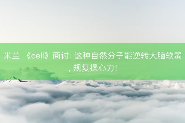 米兰 《cell》商讨: 这种自然分子能逆转大脑软弱, 规复操心力!