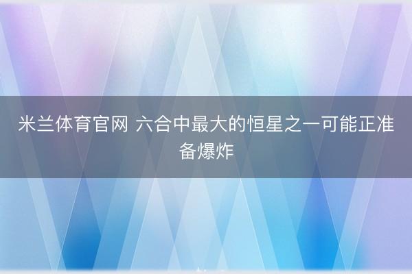 米兰体育官网 六合中最大的恒星之一可能正准备爆炸