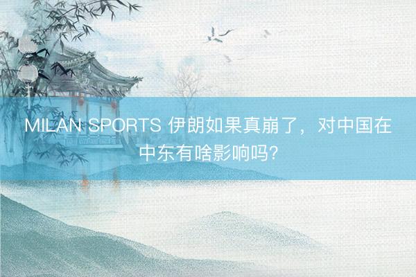 MILAN SPORTS 伊朗如果真崩了,对中国在中东有啥影响吗?