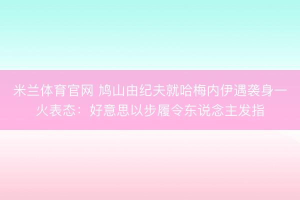 米兰体育官网 鸠山由纪夫就哈梅内伊遇袭身一火表态:好意思以步履令东说念主发指