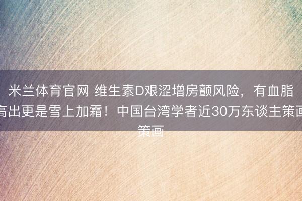 米兰体育官网 维生素D艰涩增房颤风险，有血脂高出更是雪上加霜！中国台湾学者近30万东谈主策画