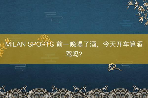 MILAN SPORTS 前一晚喝了酒，今天开车算酒驾吗？