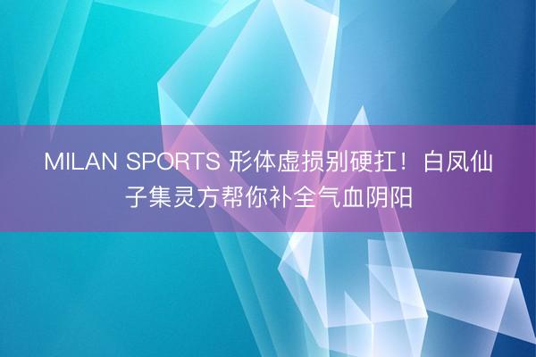 MILAN SPORTS 形体虚损别硬扛！白凤仙子集灵方帮你补全气血阴阳