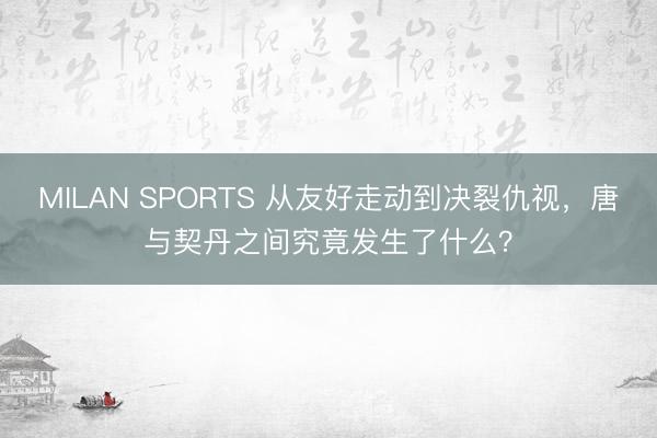 MILAN SPORTS 从友好走动到决裂仇视，唐与契丹之间究竟发生了什么？