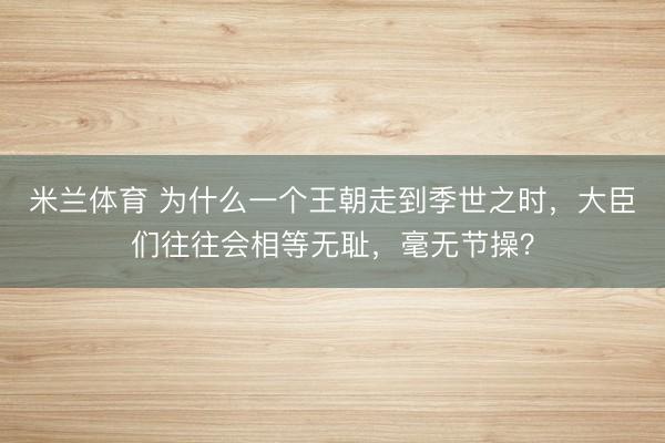 米兰体育 为什么一个王朝走到季世之时，大臣们往往会相等无耻，毫无节操？