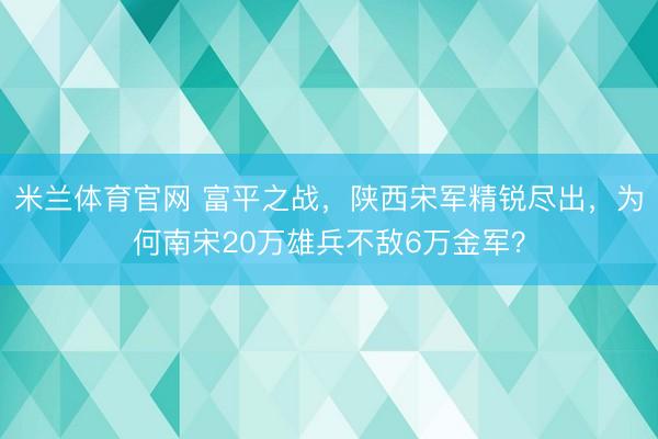 米兰体育官网 富平之战，陕西宋军精锐尽出，为何南宋20万雄兵不敌6万金军？