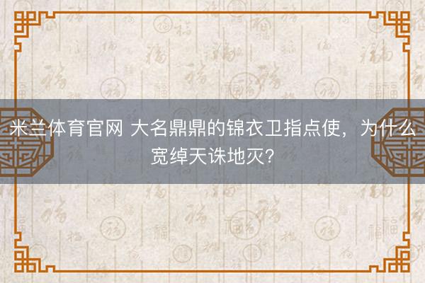米兰体育官网 大名鼎鼎的锦衣卫指点使，为什么宽绰天诛地灭？
