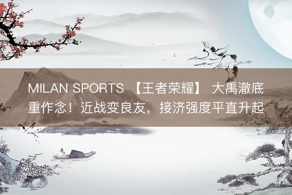 MILAN SPORTS 【王者荣耀】 大禹澈底重作念！近战变良友，接济强度平直升起