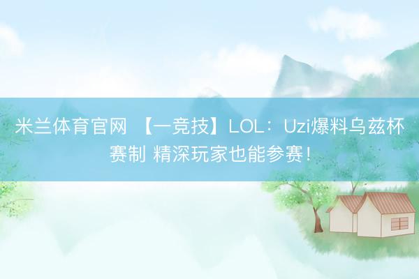 米兰体育官网 【一竞技】LOL：Uzi爆料乌兹杯赛制 精深玩家也能参赛！