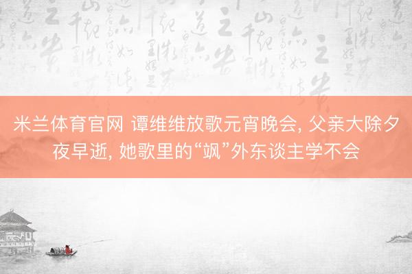 米兰体育官网 谭维维放歌元宵晚会， 父亲大除夕夜早逝， 她歌里的“飒”外东谈主学不会