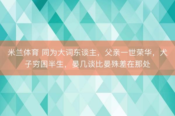 米兰体育 同为大词东谈主，父亲一世荣华，犬子穷困半生，晏几谈比晏殊差在那处